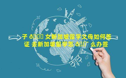 子 🐘 女新加坡留学父母如何签证 去新加坡留学怎 🐯 么办签证